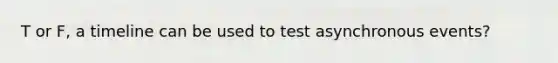 T or F, a timeline can be used to test asynchronous events?