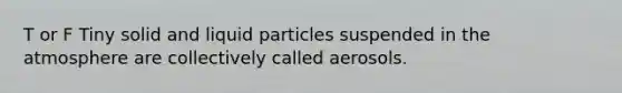 T or F Tiny solid and liquid particles suspended in the atmosphere are collectively called aerosols.