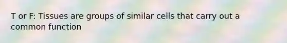 T or F: Tissues are groups of similar cells that carry out a common function