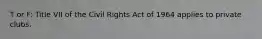 T or F: Title VII of the Civil Rights Act of 1964 applies to private clubs.