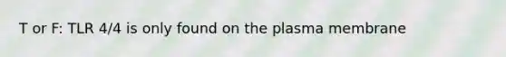 T or F: TLR 4/4 is only found on the plasma membrane