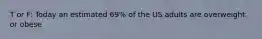 T or F: Today an estimated 69% of the US adults are overweight or obese