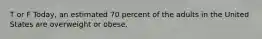 T or F Today, an estimated 70 percent of the adults in the United States are overweight or obese.