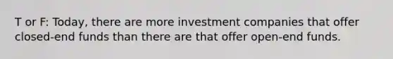 T or F: Today, there are more investment companies that offer closed-end funds than there are that offer open-end funds.