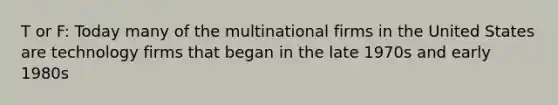 T or F: Today many of the multinational firms in the United States are technology firms that began in the late 1970s and early 1980s