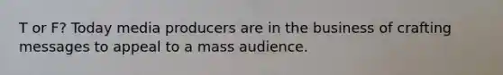 T or F? Today media producers are in the business of crafting messages to appeal to a mass audience.