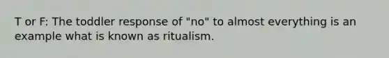 T or F: The toddler response of "no" to almost everything is an example what is known as ritualism.