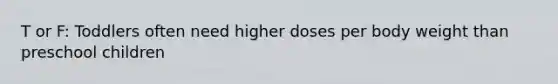 T or F: Toddlers often need higher doses per body weight than preschool children