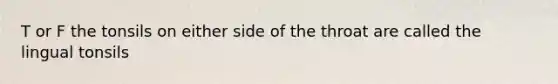T or F the tonsils on either side of the throat are called the lingual tonsils
