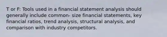 T or F: Tools used in a financial statement analysis should generally include common- size financial statements, key financial ratios, trend analysis, structural analysis, and comparison with industry competitors.