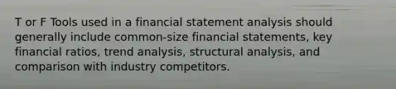 T or F Tools used in a financial statement analysis should generally include common-size financial statements, key financial ratios, trend analysis, structural analysis, and comparison with industry competitors.