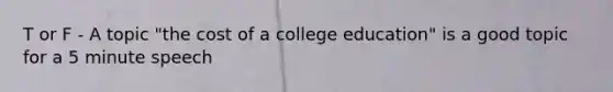 T or F - A topic "the cost of a college education" is a good topic for a 5 minute speech