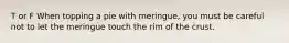 T or F When topping a pie with meringue, you must be careful not to let the meringue touch the rim of the crust.