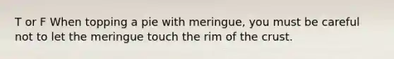 T or F When topping a pie with meringue, you must be careful not to let the meringue touch the rim of the crust.