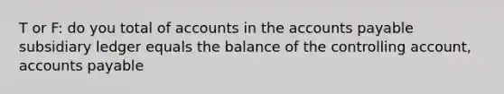 T or F: do you total of accounts in the accounts payable subsidiary ledger equals the balance of the controlling account, accounts payable