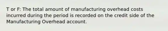 T or F: The total amount of manufacturing overhead costs incurred during the period is recorded on the credit side of the Manufacturing Overhead account.