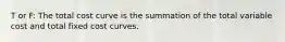 T or F: The total cost curve is the summation of the total variable cost and total fixed cost curves.