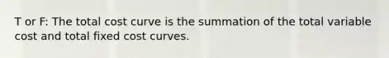 T or F: The total cost curve is the summation of the total variable cost and total fixed cost curves.