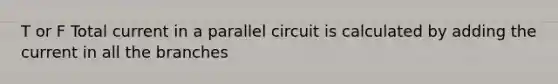 T or F Total current in a parallel circuit is calculated by adding the current in all the branches