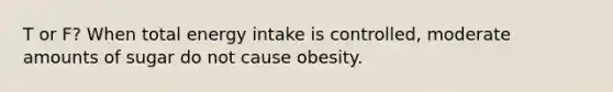 T or F? When total energy intake is controlled, moderate amounts of sugar do not cause obesity.