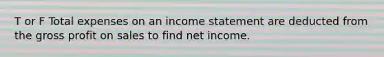 T or F Total expenses on an income statement are deducted from the gross profit on sales to find net income.