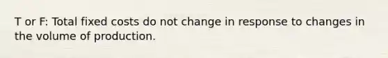 T or F: Total fixed costs do not change in response to changes in the volume of production.