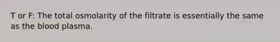 T or F: The total osmolarity of the filtrate is essentially the same as the blood plasma.