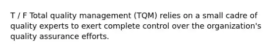 T / F Total quality management (TQM) relies on a small cadre of quality experts to exert complete control over the organization's quality assurance efforts.