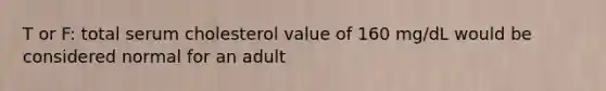 T or F: total serum cholesterol value of 160 mg/dL would be considered normal for an adult