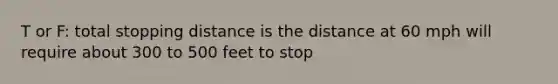 T or F: total stopping distance is the distance at 60 mph will require about 300 to 500 feet to stop