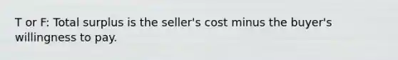 T or F: Total surplus is the seller's cost minus the buyer's willingness to pay.