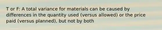 T or F: A total variance for materials can be caused by differences in the quantity used (versus allowed) or the price paid (versus planned), but not by both