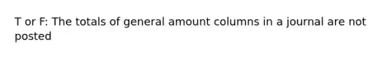 T or F: The totals of general amount columns in a journal are not posted