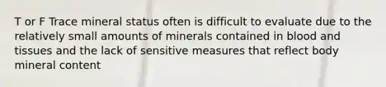 T or F Trace mineral status often is difficult to evaluate due to the relatively small amounts of minerals contained in blood and tissues and the lack of sensitive measures that reflect body mineral content