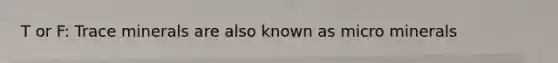 T or F: Trace minerals are also known as micro minerals