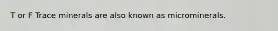 T or F Trace minerals are also known as microminerals.