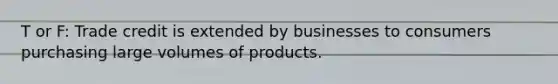 T or F: Trade credit is extended by businesses to consumers purchasing large volumes of products.