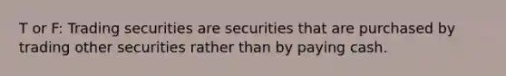 T or F: Trading securities are securities that are purchased by trading other securities rather than by paying cash.