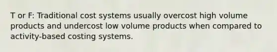 T or F: Traditional cost systems usually overcost high volume products and undercost low volume products when compared to activity-based costing systems.