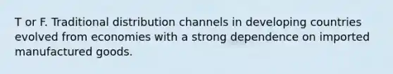 T or F. Traditional distribution channels in developing countries evolved from economies with a strong dependence on imported manufactured goods.