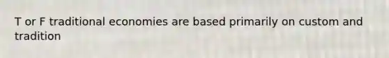 T or F traditional economies are based primarily on custom and tradition
