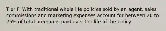 T or F: With traditional whole life policies sold by an agent, sales commissions and marketing expenses account for between 20 to 25% of total premiums paid over the life of the policy