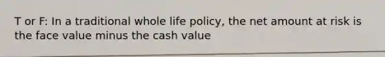 T or F: In a traditional whole life policy, the net amount at risk is the face value minus the cash value