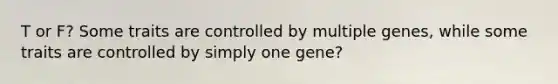 T or F? Some traits are controlled by multiple genes, while some traits are controlled by simply one gene?