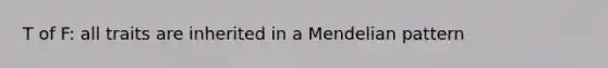 T of F: all traits are inherited in a Mendelian pattern