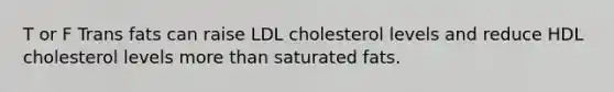 T or F Trans fats can raise LDL cholesterol levels and reduce HDL cholesterol levels more than saturated fats.