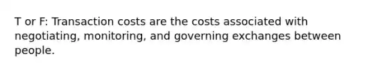 T or F: Transaction costs are the costs associated with negotiating, monitoring, and governing exchanges between people.