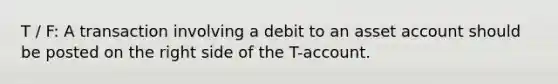 T / F: A transaction involving a debit to an asset account should be posted on the right side of the T-account.