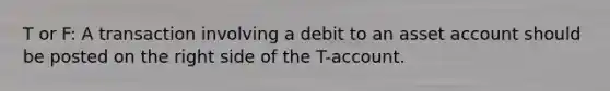 T or F: A transaction involving a debit to an asset account should be posted on the right side of the T-account.