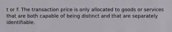 t or f: The transaction price is only allocated to goods or services that are both capable of being distinct and that are separately identifiable.